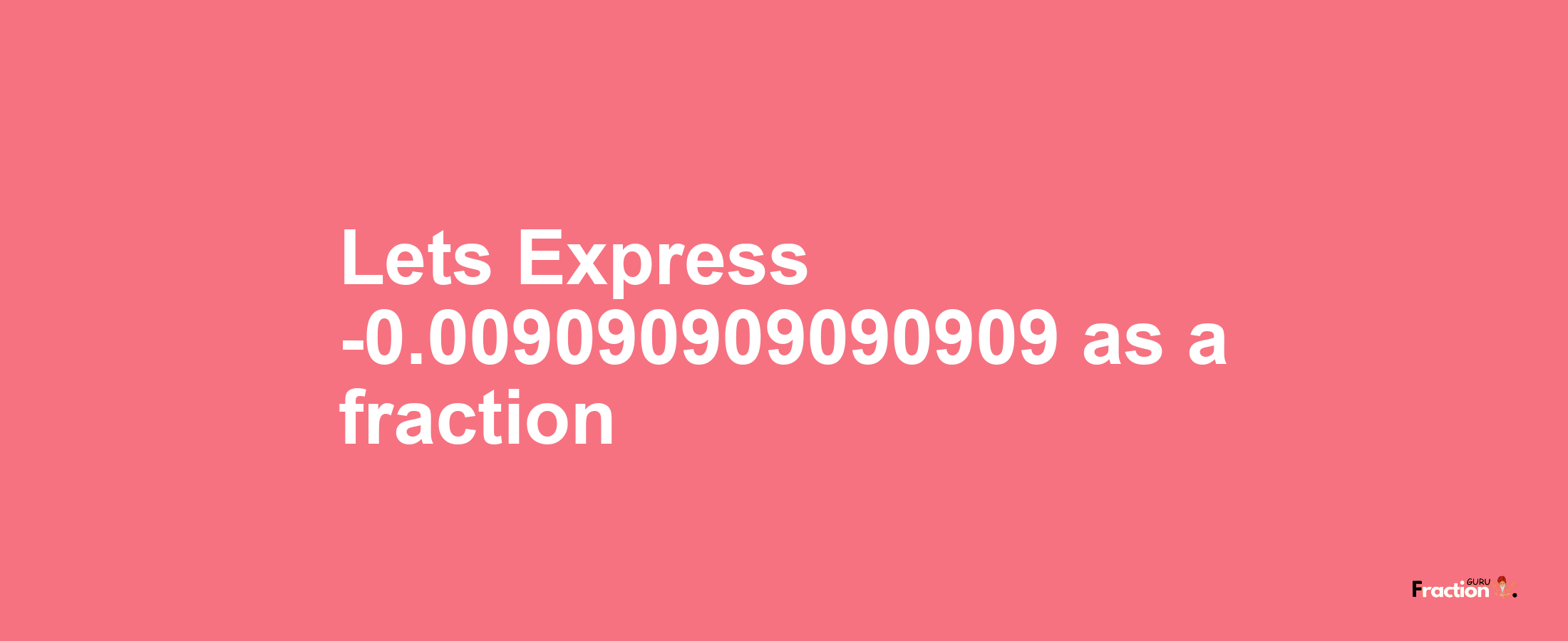 Lets Express -0.009090909090909 as afraction